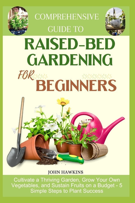 Comprehensive Guide to Raised-Bed Gardening for Beginners: Cultivate a Thriving Garden, Grow Your Own Vegetables, and Sustain Fruits on a Budget - 5 S - Paperback