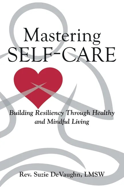 Mastering Self-Care: Building Resiliency Through Healthy and Mindful Living - Paperback