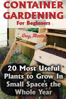 Container Gardening For Beginners: 20 Most Useful Plants to Grow In Small Spaces the Whole Year - Paperback