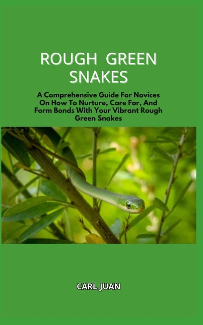 Rough Green Snakes: A Comprehensive Guide For Novices On How To Nurture, Care For, And Form Bonds With Your Vibrant Rough Green Snakes - Paperback