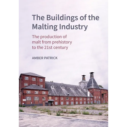 The Buildings of the Malting Industry: The Production of Malt from Prehistory to the 21st Century - Hardcover