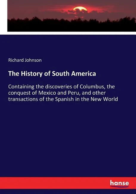 The History of South America: Containing the discoveries of Columbus, the conquest of Mexico and Peru, and other transactions of the Spanish in the Ne - Paperback