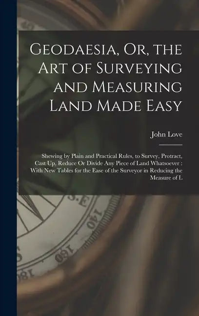 Geodaesia, Or, the Art of Surveying and Measuring Land Made Easy: Shewing by Plain and Practical Rules, to Survey, Protract, Cast Up, Reduce Or Divide - Hardcover