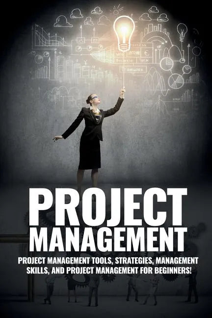 Project Management: Project Management, Management Tips and Strategies, and How to Control a Team to Complete a Project - Paperback