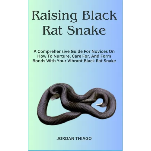 Raising Black Rat Snake: A Comprehensive Guide For Novices On How To Nurture, Care For, And Form Bonds With Your Vibrant Black Rat Snake - Paperback