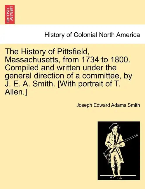 The History of Pittsfield, Massachusetts, from 1734 to 1800. Compiled and written under the general direction of a committee, by J. E. A. Smith. [With - Paperback