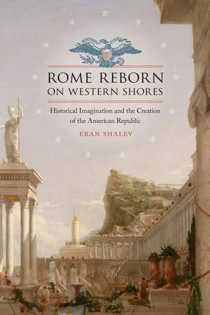Rome Reborn on Western Shores: Historical Imagination and the Creation of the American Republic - Hardcover