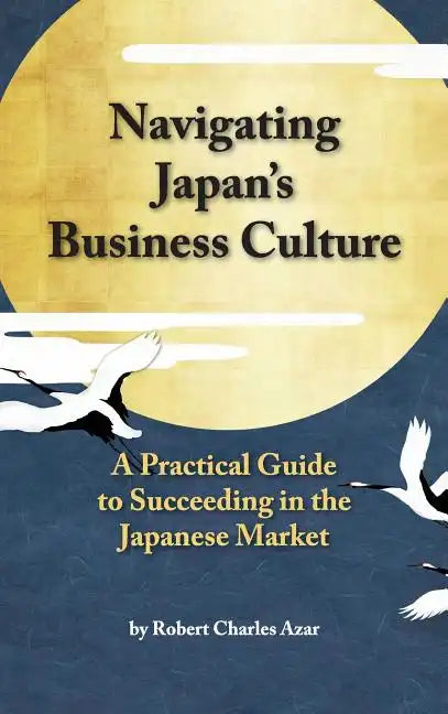 Navigating Japan's Business Culture: A Practical Guide to Succeeding in the Japanese Market - Hardcover