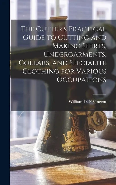 The Cutter's Practical Guide to Cutting and Making Shirts, Undergarments, Collars, and Specialite Clothing for Various Occupations - Hardcover