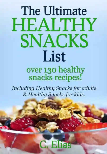 The Ultimate Healthy Snack List including Healthy Snacks for Adults & Healthy Snacks for Kids: Discover over 130 Healthy Snack Recipes - Fruit Snacks, - Paperback