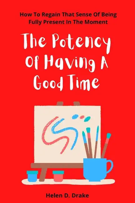 The Potency Of Having A Good Time: How To Regain That Sense Of Being Fully Present In The Moment - Paperback