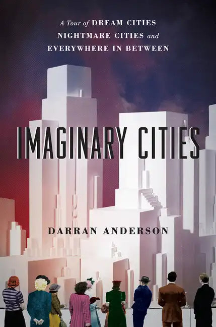Imaginary Cities: A Tour of Dream Cities, Nightmare Cities, and Everywhere in Between - Paperback
