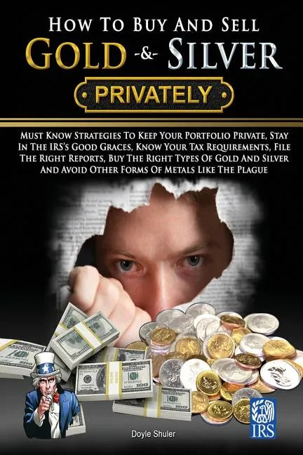 How To Buy And Sell Gold & Silver PRIVATELY: Must Know Strategies To Keep Your Portfolio Private, Stay In The IRS's Good Graces, Know Your Tax Require - Paperback