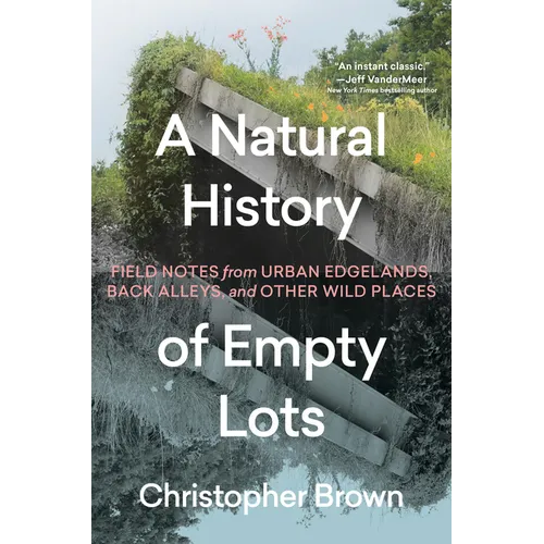 A Natural History of Empty Lots: Field Notes from Urban Edgelands, Back Alleys, and Other Wild Places - Hardcover