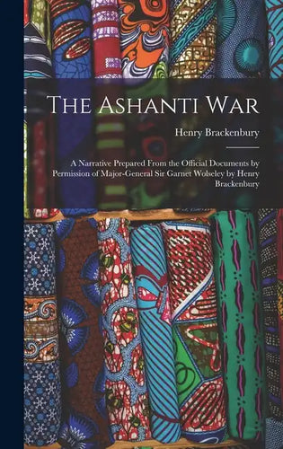 The Ashanti War: A Narrative Prepared From the Official Documents by Permission of Major-General Sir Garnet Wolseley by Henry Brackenbu - Hardcover