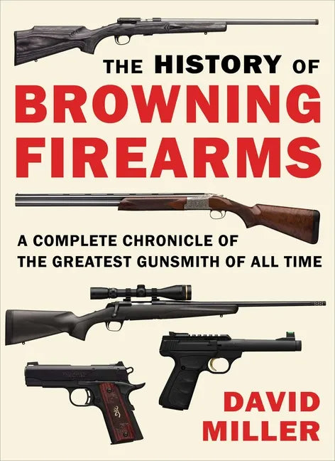 The History of Browning Firearms: A Complete Chronicle of the Greatest Gunsmith of All Time - Paperback