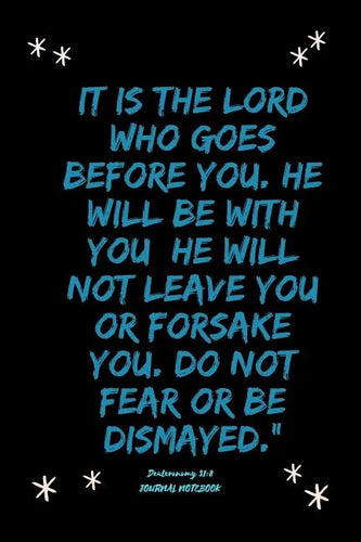 It is the LORD who goes before you. He will be with you; he will not leave you or forsake you. Do not fear or be dismayed.