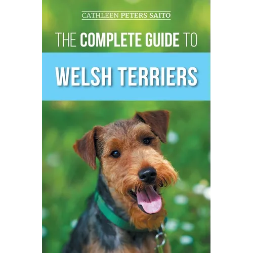 The Complete Guide to Welsh Terriers: Choosing, Preparing for, Training, Grooming, Socializing, Exercising, Feeding, and Loving Your New Welsh Terrier - Paperback