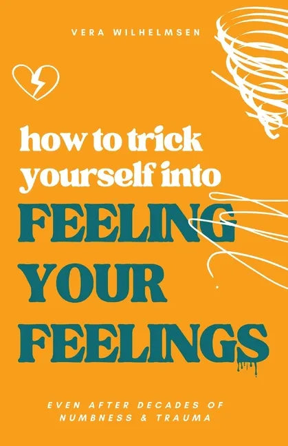 How to Trick Yourself Into Feeling Your Feelings: Even After Decades of Numbness and Trauma - Paperback