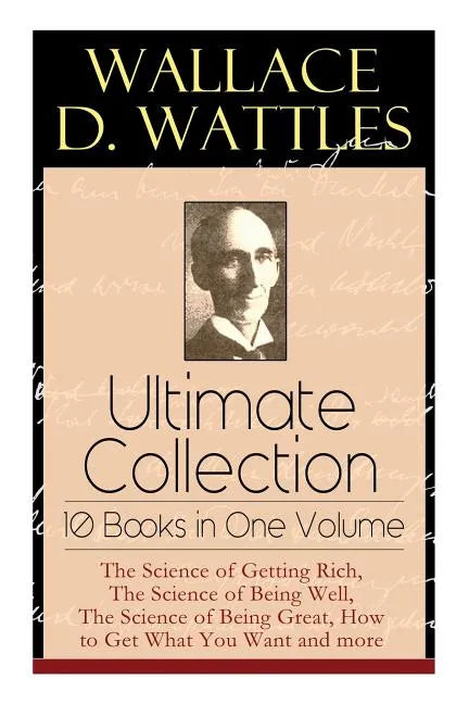 Wallace D. Wattles Ultimate Collection - 10 Books in One Volume: The Science of Getting Rich, The Science of Being Well, The Science of Being Great, H - Paperback