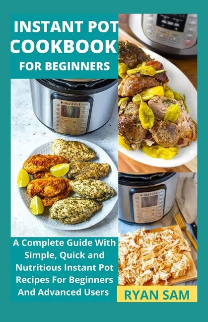 Instant Pot Cookbook For Beginners: A Complete Guide With Simple, Quick and Nutritious Instant Pot Recipes For Beginners And Advanced Users - Paperback