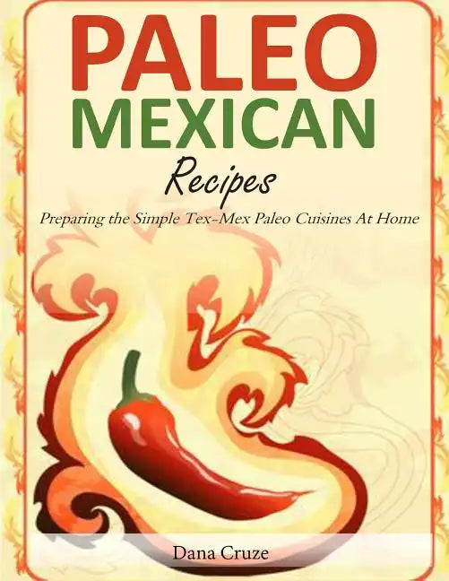 Paleo Mexican Recipes: Preparing the Simple Tex-Mex Paleo Cuisines At Home - Paperback