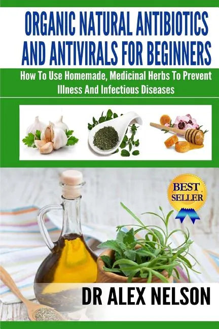 Organic Natural Antibiotics And Antivirals For Beginners: How to use Homemade, Natural Healing And Herbal Medicine - Paperback
