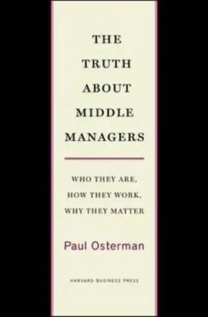 The Truth about Middle Managers: Who They Are, How They Work, Why They Matter - Hardcover