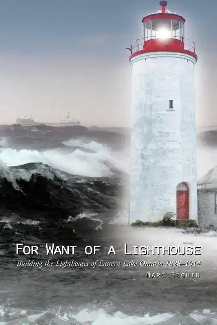 For Want of a Lighthouse: Building the Lighthouses of Eastern Lake Ontario 1828-1914 - Paperback