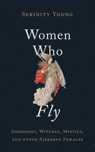 Women Who Fly: Goddesses, Witches, Mystics, and Other Airborne Females - Hardcover