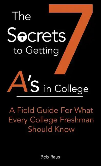 The 7 Secrets to Getting A's in College: A Field Guide For What Every College Freshman Should Know - Paperback