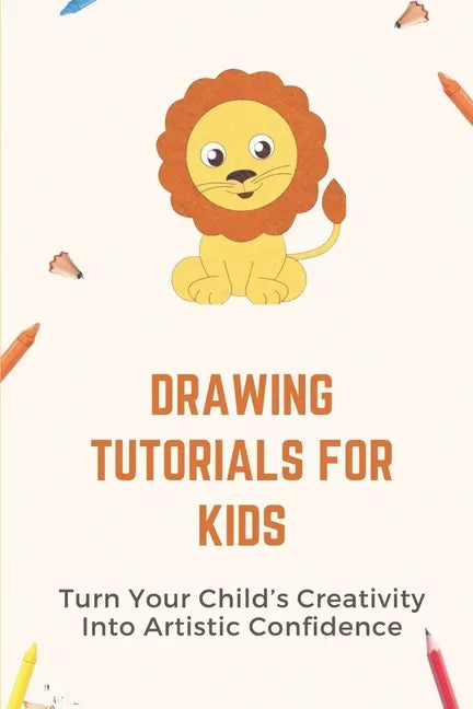 Drawing Tutorials For Kids: Turn Your Child's Creativity Into Artistic Confidence: Draw For Beginner - Paperback
