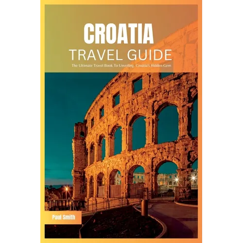Croatia Travel Guide 2024: The Ultimate Travel Book To Unveiling Croatia's Hidden Gem - Paperback