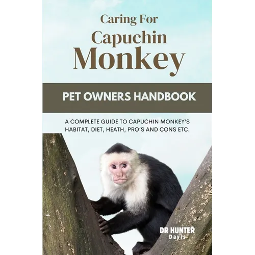 Caring for Capuchin Monkey: A Complete Guide to Capuchin Monkey's Habitat, Diet, Heath, Pro's and Cons Etc. - Paperback