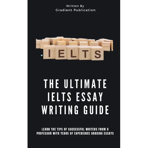 The Ultimate IELTS Essay Writing Guide: Learn The Tips Of Successful Writers From A Professor With Years Of Experience Grading Essays - Paperback