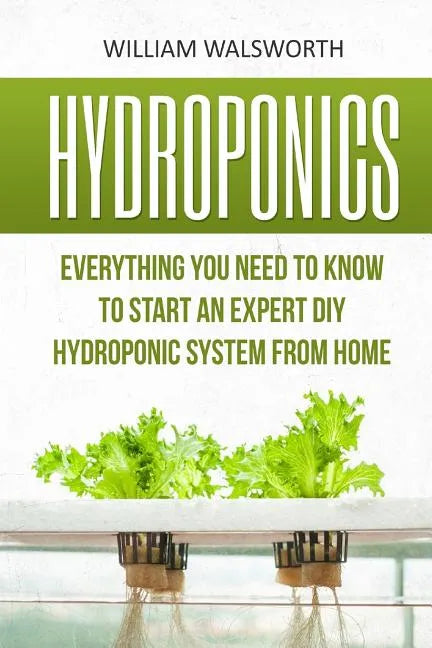 Hydroponics: Everything You Need to Know to Start an Expert DIY Hydroponic System from Home - Paperback