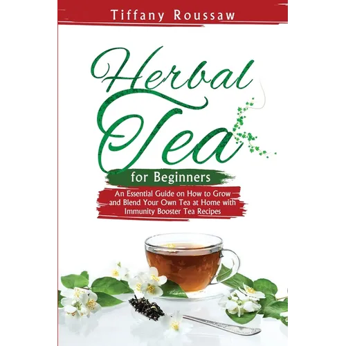 Herbal Tea for Beginners: An Essential Guide on How to Grow and Blend Your Own Tea at Home with Immunity Booster Tea Recipes - Paperback