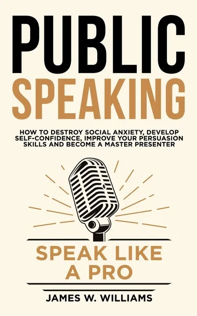 Public Speaking: Speak Like a Pro - How to Destroy Social Anxiety, Develop Self-Confidence, Improve Your Persuasion Skills, and Become - Paperback