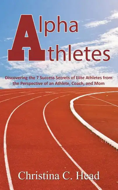 Alpha Athletes: Discovering the 7 Success Secrets of Elite Athletes From the Perspective of an Athlete, Coach, and Mom - Paperback