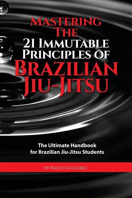 Mastering The 21 Immutable Principles Of Brazilian Jiu-Jitsu: The Ultimate Handbook for Brazilian Jiu-Jitsu Students - Paperback