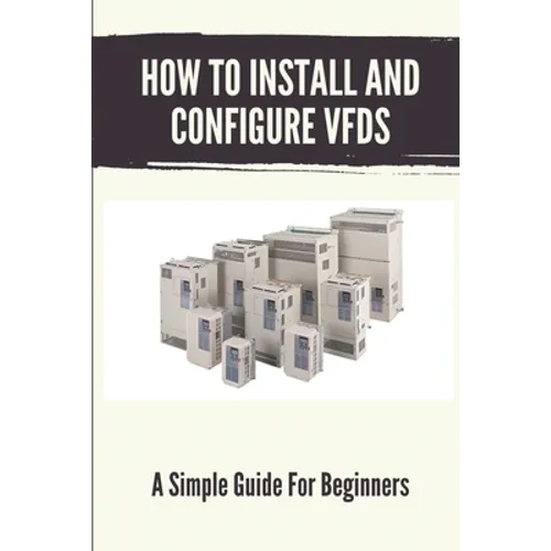 How To Install And Configure VFDs: A Simple Guide For Beginners: Books For Industrial Technician - Paperback