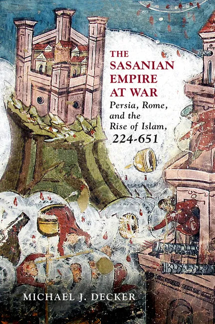 The Sasanian Empire at War: Persia, Rome, and the Rise of Islam, 224-651 - Hardcover