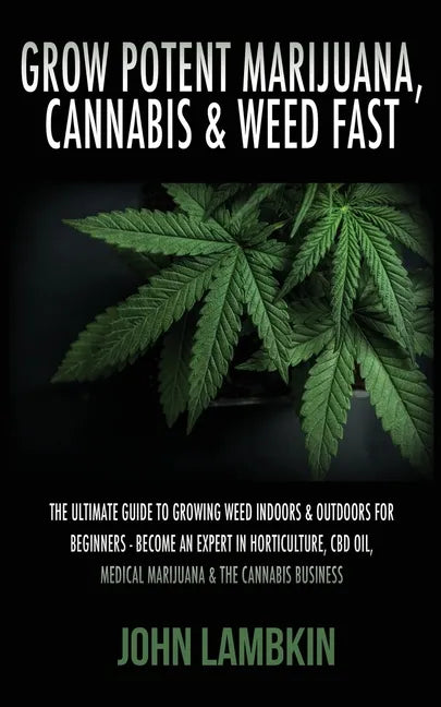 Grow Potent Marijuana, Cannabis & Weed Fast: The Ultimate Guide To Growing Weed Indoors & Outdoors For Beginners - Become An Expert In Horticulture, C - Paperback