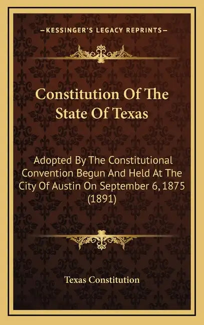 Constitution of the State of Texas: Adopted by the Constitutional Convention Begun and Held at the City of Austin on September 6, 1875 (1891) - Hardcover