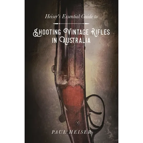Shooting Vintage Rifles in Australia: Heiser's Essential Guide to - Paperback