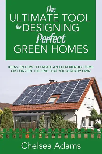 The Ultimate Tool for Designing Perfect Green Homes: Ideas on How to Create an Eco-Friendly Home or Convert the One that You Already Own - Paperback