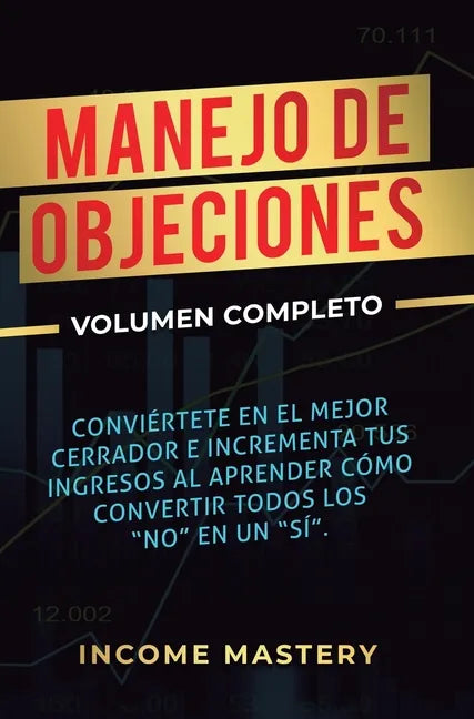 Manejo de Objeciones: Conviértete en el Mejor Cerrador e Incrementa Tus Ingresos al Aprender Cómo Convertir Todos Los 