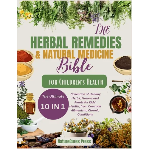 The Herbal Remedies and Natural Medicine Bible for Children's Health: The Ultimate [10 in 1]Collection of Healing Herbs, Flowers and Plants for Kid's - Paperback