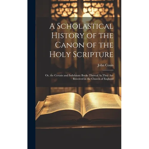 A Scholastical History of the Canon of the Holy Scripture: Or, the Certain and Indubitate Books Thereof As They Are Received in the Church of England - Hardcover