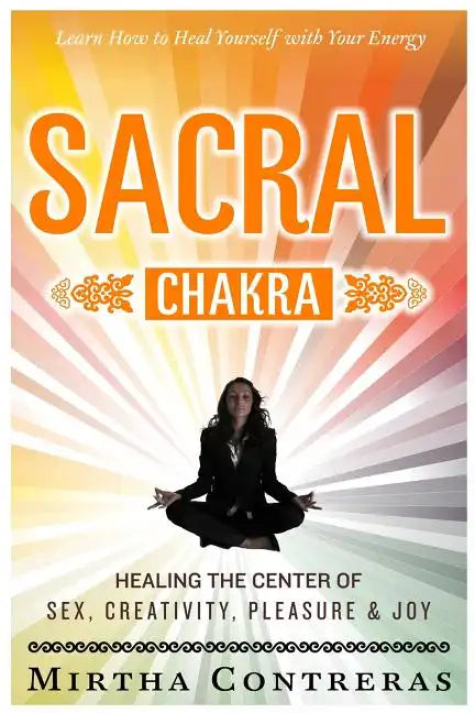 The Sacral Chakra: Healing the Center of Sex, Creativity, Pleasure and Joy: Learn to Heal Yourself with Your Energy - Paperback